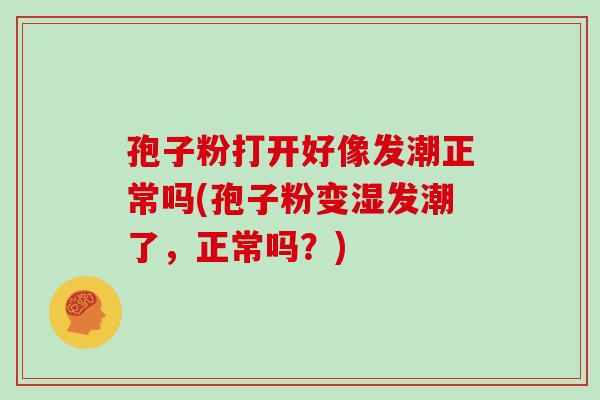 孢子粉打开好像发潮正常吗(孢子粉变湿发潮了，正常吗？)
