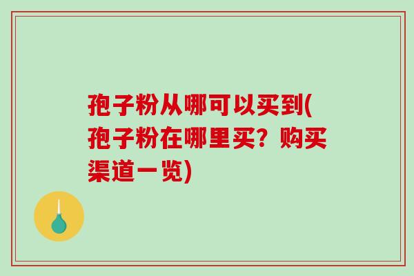 孢子粉从哪可以买到(孢子粉在哪里买?购买渠道一览) 孢子粉从哪可以买到(孢子粉在哪里买?购买渠道一览)