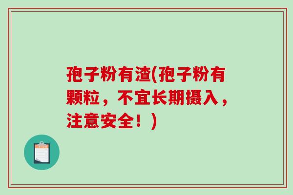 孢子粉有渣(孢子粉有颗粒，不宜长期摄入，注意安全！)