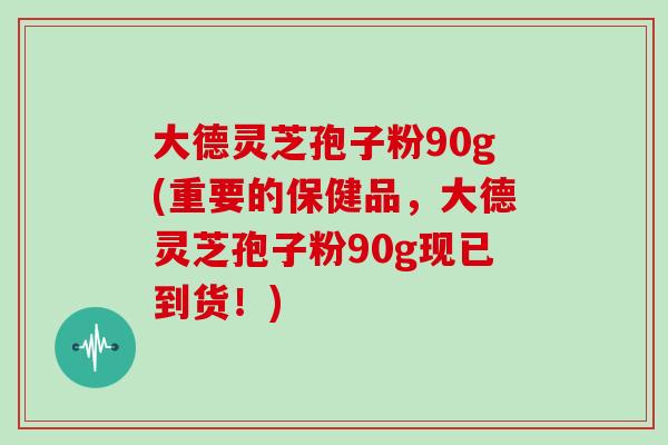 大德灵芝孢子粉90g(重要的保健品,大德灵芝孢子粉90g现已到货!) 大德灵芝孢子粉90g(重要的保健品,大德灵芝孢子粉90g现已到货!)