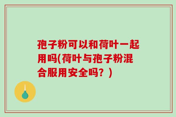 孢子粉可以和荷叶一起用吗(荷叶与孢子粉混合服用安全吗?) 孢子粉可以和荷叶一起用吗(荷叶与孢子粉混合服用安全吗?)