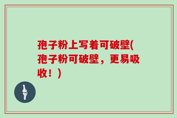 孢子粉上写着可破壁(孢子粉可破壁,更易吸收!) 孢子粉上写着可破壁(孢子粉可破壁,更易吸收!)