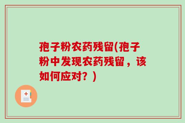 孢子粉农药残留(孢子粉中发现农药残留,该如何应对?) 孢子粉农药残留(孢子粉中发现农药残留,该如何应对?)