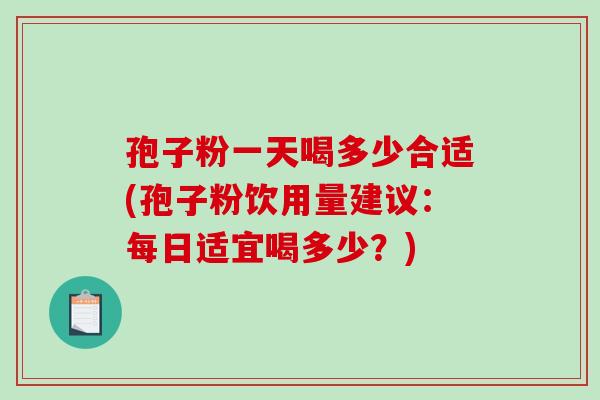 孢子粉一天喝多少合适(孢子粉饮用量建议:每日适宜喝多少?) 孢子粉一天喝多少合适(孢子粉饮用量建议:每日适宜喝多少?)