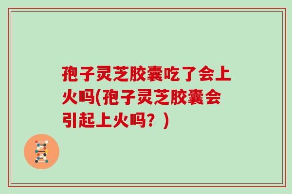 孢子灵芝胶囊吃了会上火吗(孢子灵芝胶囊会引起上火吗?) 孢子灵芝胶囊吃了会上火吗(孢子灵芝胶囊会引起上火吗?)