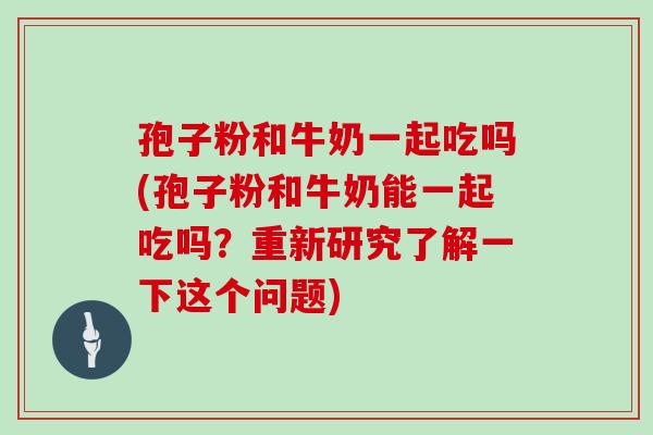孢子粉和牛奶一起吃吗(孢子粉和牛奶能一起吃吗?重新研究了解一下这个问题) 孢子粉和牛奶一起吃吗(孢子粉和牛奶能一起吃吗?重新研究了解一下这个问题)