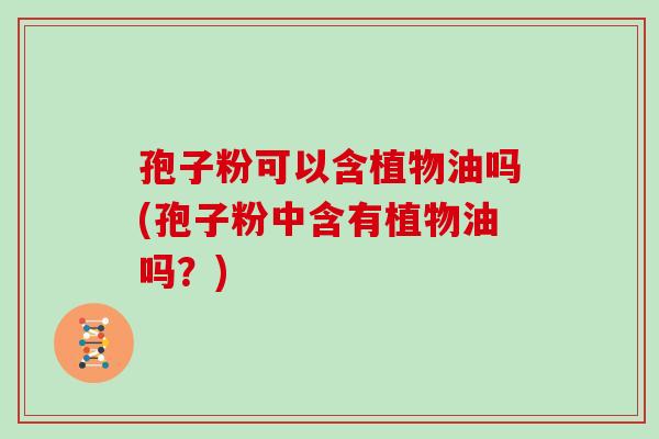 孢子粉可以含植物油吗(孢子粉中含有植物油吗?) 孢子粉可以含植物油吗(孢子粉中含有植物油吗?)