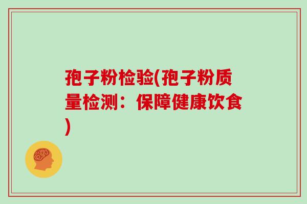 孢子粉检验(孢子粉质量检测:保障健康饮食) 孢子粉检验(孢子粉质量检测:保障健康饮食)