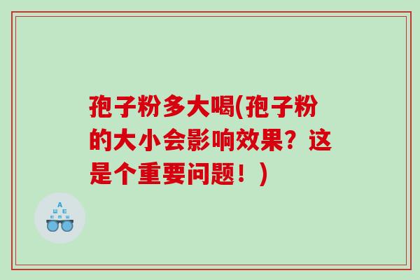 孢子粉多大喝(孢子粉的大小会影响效果?这是个重要问题!) 孢子粉多大喝(孢子粉的大小会影响效果?这是个重要问题!)