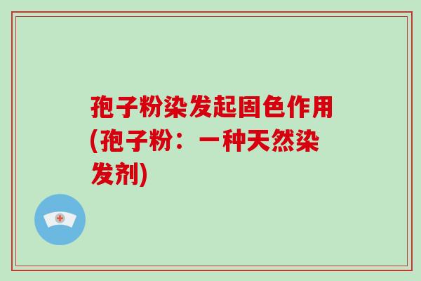孢子粉染发起固色作用(孢子粉:一种天然染发剂) 孢子粉染发起固色作用(孢子粉:一种天然染发剂)