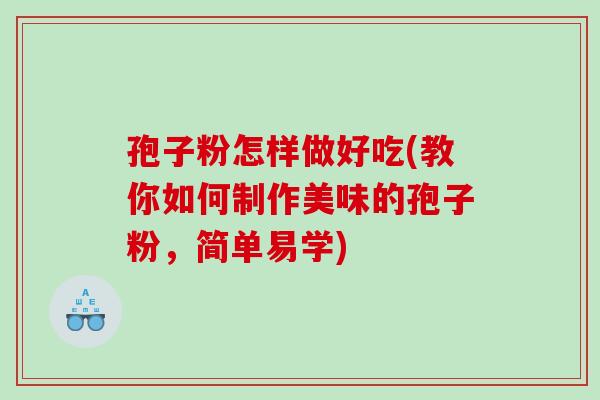 孢子粉怎样做好吃(教你如何制作美味的孢子粉,简单易学) 孢子粉怎样做好吃(教你如何制作美味的孢子粉,简单易学)