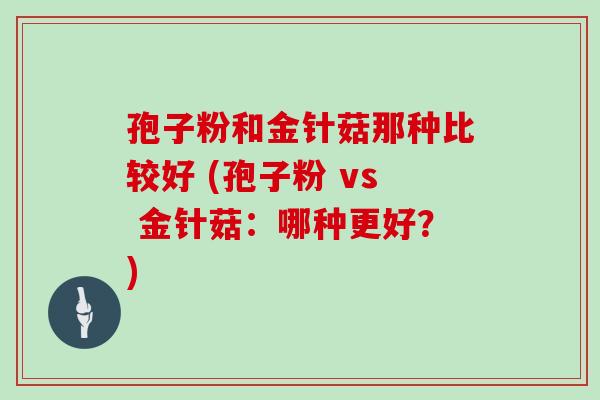 孢子粉和金针菇那种比较好 (孢子粉 vs 金针菇:哪种更好?) 孢子粉和金针菇那种比较好 (孢子粉 vs 金针菇:哪种更好?)