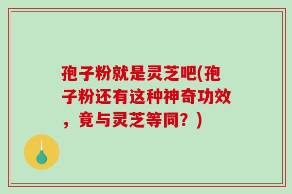 孢子粉就是灵芝吧(孢子粉还有这种神奇功效,竟与灵芝等同?) 孢子粉就是灵芝吧(孢子粉还有这种神奇功效,竟与灵芝等同?)