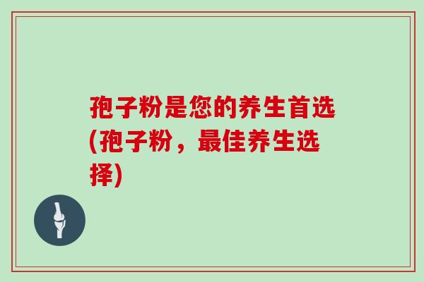 孢子粉是您的养生首选(孢子粉，佳养生选择)