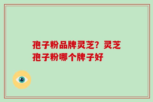 孢子粉品牌灵芝?灵芝孢子粉哪个牌子好 孢子粉品牌灵芝?灵芝孢子粉哪个牌子好