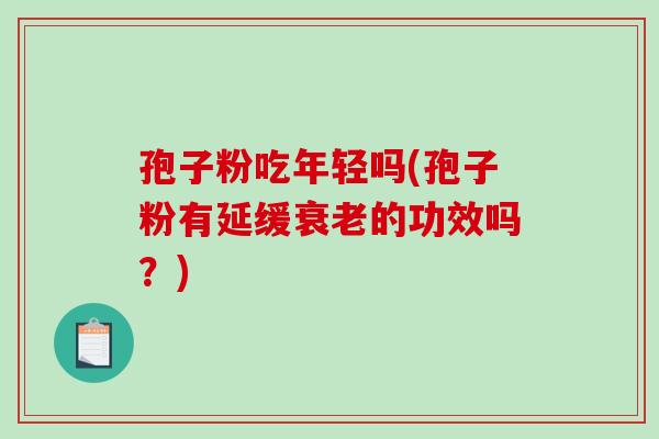 孢子粉吃年轻吗(孢子粉有延缓的功效吗?) 孢子粉吃年轻吗(孢子粉有延缓的功效吗?)