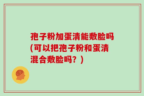 孢子粉加蛋清能敷脸吗(可以把孢子粉和蛋清混合敷脸吗?) 孢子粉加蛋清能敷脸吗(可以把孢子粉和蛋清混合敷脸吗?)