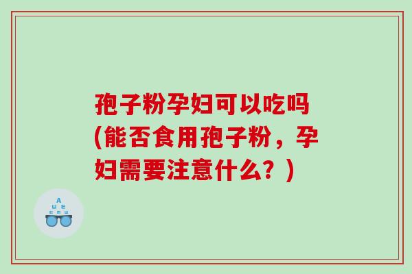 孢子粉孕妇可以吃吗 (能否食用孢子粉,孕妇需要注意什么?) 孢子粉孕妇可以吃吗 (能否食用孢子粉,孕妇需要注意什么?)