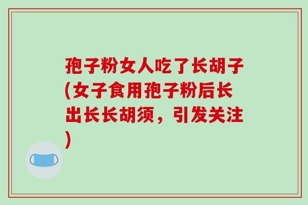孢子粉女人吃了长胡子(女子食用孢子粉后长出长长胡须,引发关注) 孢子粉女人吃了长胡子(女子食用孢子粉后长出长长胡须,引发关注)