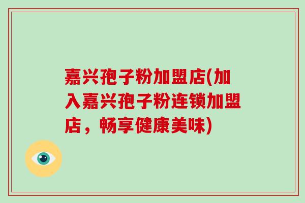嘉兴孢子粉加盟店(加入嘉兴孢子粉连锁加盟店，畅享健康美味)