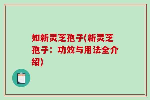 如新灵芝孢子(新灵芝孢子:功效与用法全介绍) 如新灵芝孢子(新灵芝孢子:功效与用法全介绍)