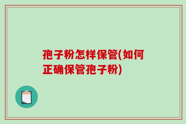 孢子粉怎样保管(如何正确保管孢子粉) 孢子粉怎样保管(如何正确保管孢子粉)