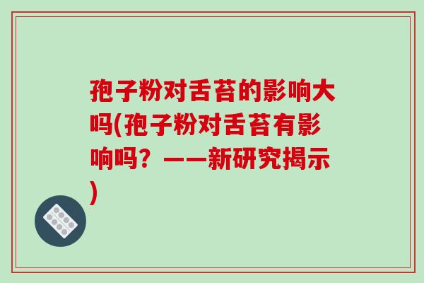 孢子粉对舌苔的影响大吗(孢子粉对舌苔有影响吗？——新研究揭示)