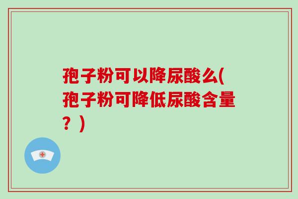 孢子粉可以降尿酸么(孢子粉可降低尿酸含量?) 孢子粉可以降尿酸么(孢子粉可降低尿酸含量?)