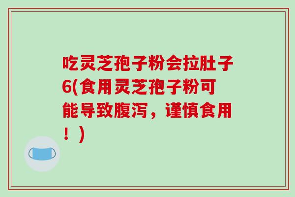 吃灵芝孢子粉会拉肚子6(食用灵芝孢子粉可能导致,谨慎食用!) 吃灵芝孢子粉会拉肚子6(食用灵芝孢子粉可能导致,谨慎食用!)