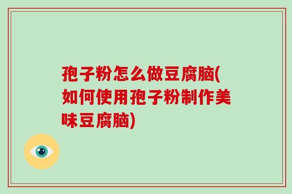 孢子粉怎么做豆腐脑(如何使用孢子粉制作美味豆腐脑)