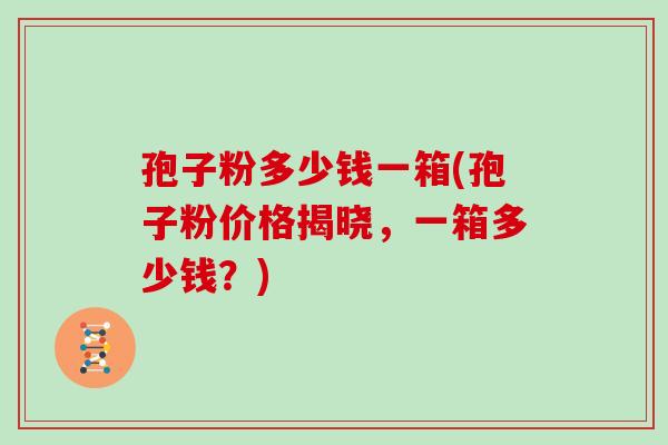 孢子粉多少钱一箱(孢子粉价格揭晓,一箱多少钱?) 孢子粉多少钱一箱(孢子粉价格揭晓,一箱多少钱?)