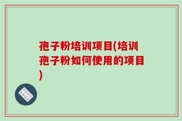 孢子粉培训项目(培训孢子粉如何使用的项目) 孢子粉培训项目(培训孢子粉如何使用的项目)