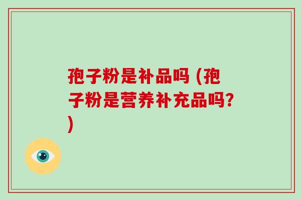 孢子粉是补品吗 (孢子粉是营养补充品吗？)