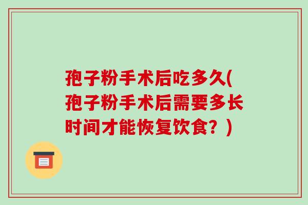 孢子粉手术后吃多久(孢子粉手术后需要多长时间才能恢复饮食?) 孢子粉手术后吃多久(孢子粉手术后需要多长时间才能恢复饮食?)