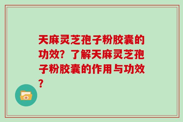 天麻灵芝孢子粉胶囊的功效？了解天麻灵芝孢子粉胶囊的作用与功效？