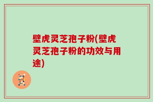 壁虎灵芝孢子粉(壁虎灵芝孢子粉的功效与用途) 壁虎灵芝孢子粉(壁虎灵芝孢子粉的功效与用途)