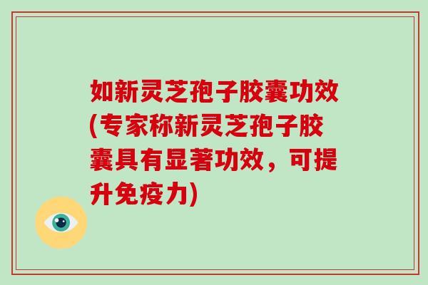 如新灵芝孢子胶囊功效(专家称新灵芝孢子胶囊具有显著功效,可提升免疫力) 如新灵芝孢子胶囊功效(专家称新灵芝孢子胶囊具有显著功效,可提升免疫力)