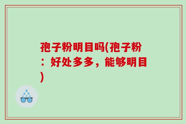 孢子粉明目吗(孢子粉:好处多多,能够明目) 孢子粉明目吗(孢子粉:好处多多,能够明目)