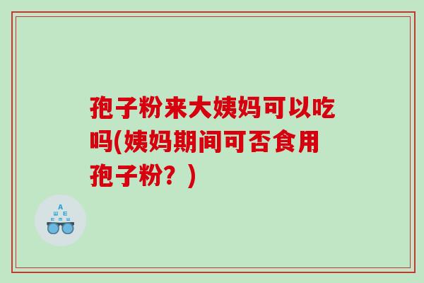 孢子粉来大姨妈可以吃吗(姨妈期间可否食用孢子粉？)