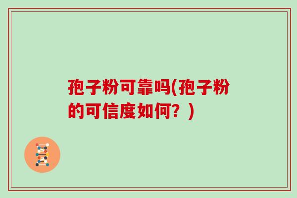 孢子粉可靠吗(孢子粉的可信度如何?) 孢子粉可靠吗(孢子粉的可信度如何?)
