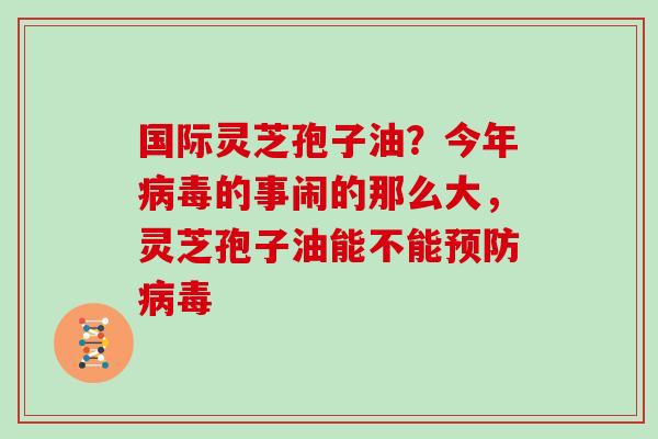 国际灵芝孢子油？今年的事闹的那么大，灵芝孢子油能不能