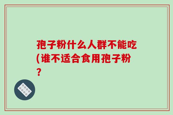 孢子粉什么人群不能吃(谁不适合食用孢子粉？