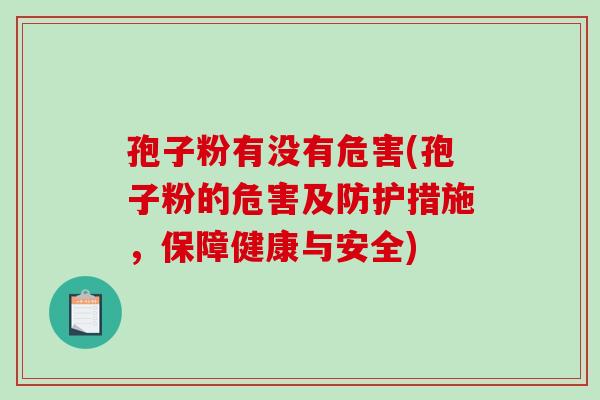孢子粉有没有危害(孢子粉的危害及防护措施,保障健康与安全) 孢子粉有没有危害(孢子粉的危害及防护措施,保障健康与安全)