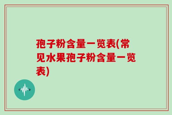 孢子粉含量一览表(常见水果孢子粉含量一览表) 孢子粉含量一览表(常见水果孢子粉含量一览表)
