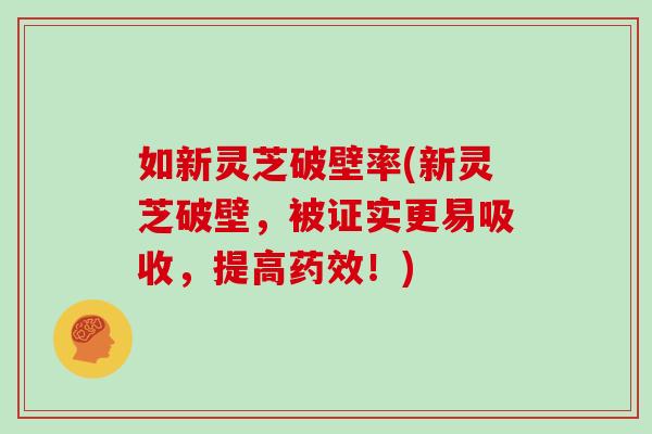 如新灵芝破壁率(新灵芝破壁，被证实更易吸收，提高！)