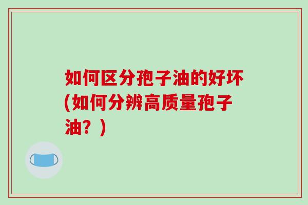 如何区分孢子油的好坏(如何分辨高质量孢子油?) 如何区分孢子油的好坏(如何分辨高质量孢子油?)