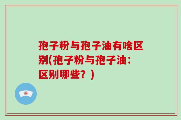 孢子粉与孢子油有啥区别(孢子粉与孢子油：区别哪些？)