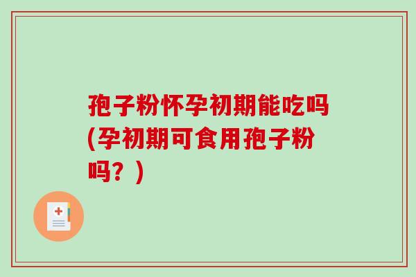 孢子粉怀孕初期能吃吗(孕初期可食用孢子粉吗?) 孢子粉怀孕初期能吃吗(孕初期可食用孢子粉吗?)