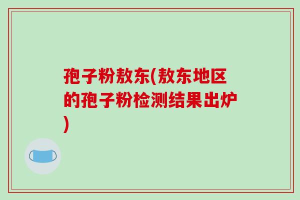 孢子粉敖东(敖东地区的孢子粉检测结果出炉)
