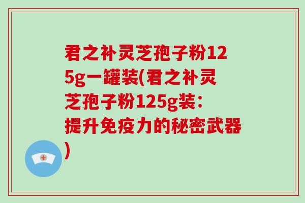 君之补灵芝孢子粉125g一罐装(君之补灵芝孢子粉125g装:提升免疫力的秘密武器) 君之补灵芝孢子粉125g一罐装(君之补灵芝孢子粉125g装:提升免疫力的秘密武器)